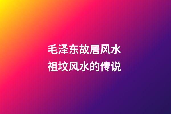 毛泽东故居风水 祖坟风水的传说